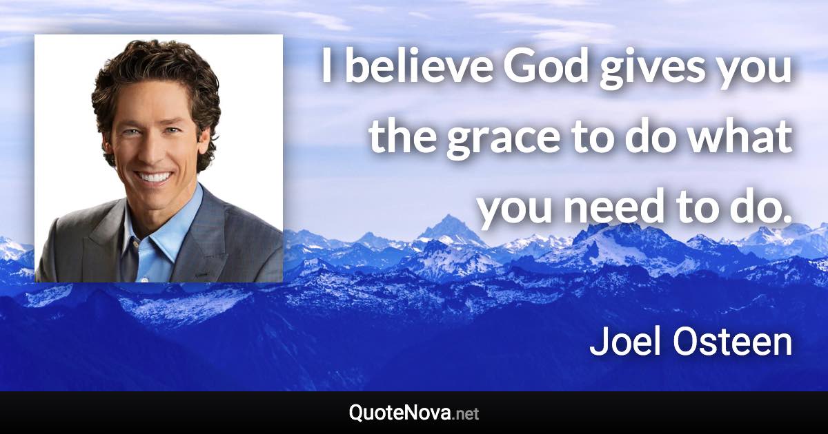 I believe God gives you the grace to do what you need to do. - Joel Osteen quote