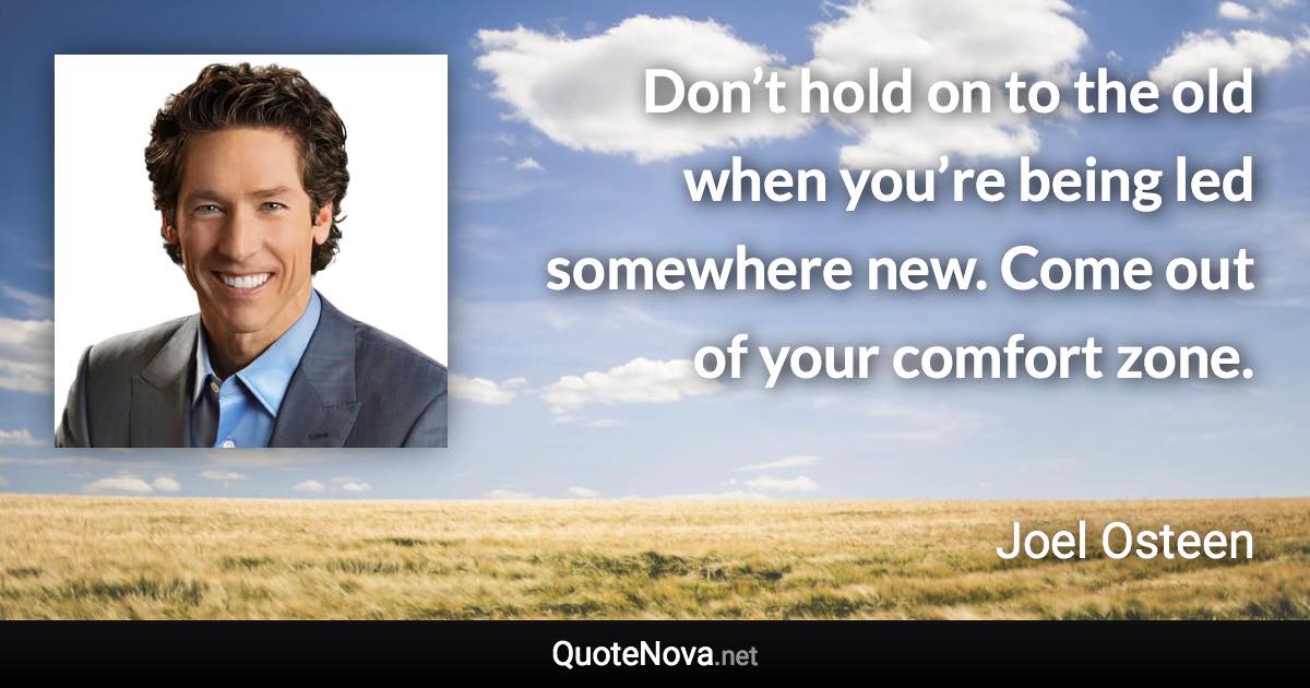 Don’t hold on to the old when you’re being led somewhere new. Come out of your comfort zone. - Joel Osteen quote