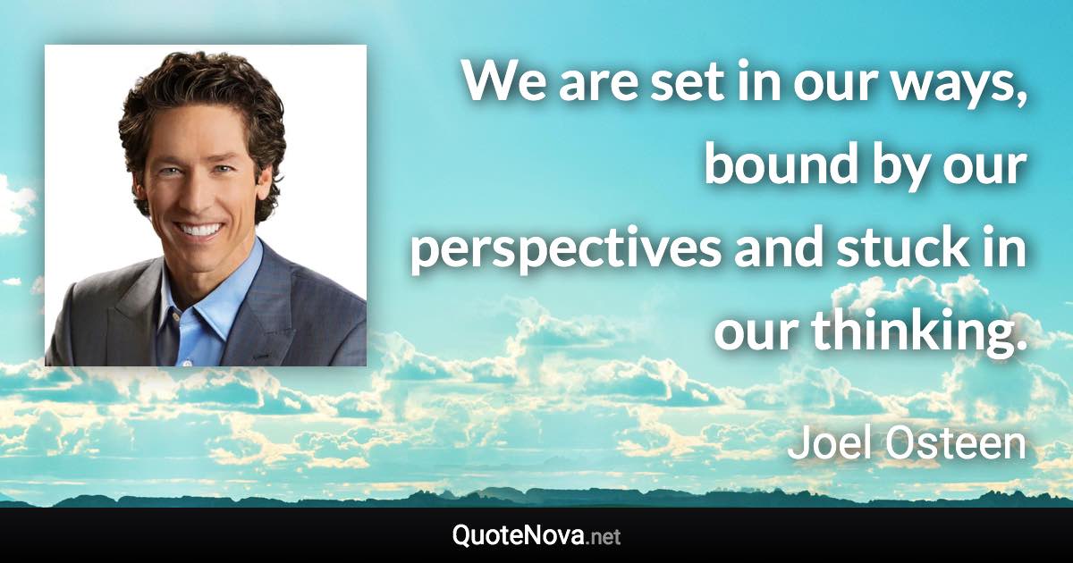 We are set in our ways, bound by our perspectives and stuck in our thinking. - Joel Osteen quote