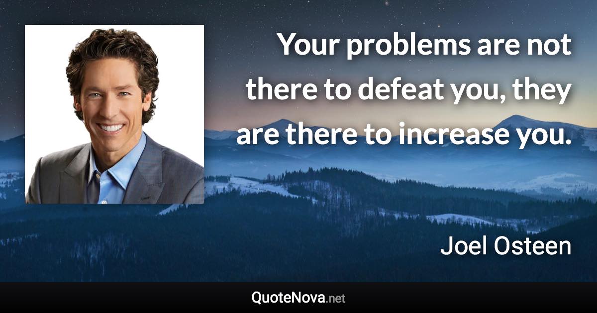 Your problems are not there to defeat you, they are there to increase you. - Joel Osteen quote