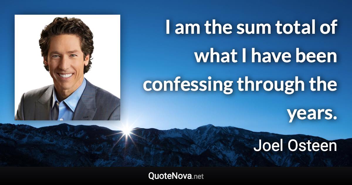 I am the sum total of what I have been confessing through the years. - Joel Osteen quote