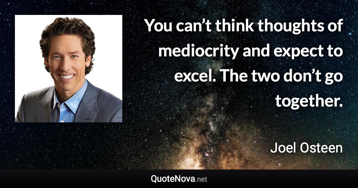 You can’t think thoughts of mediocrity and expect to excel. The two don’t go together. - Joel Osteen quote