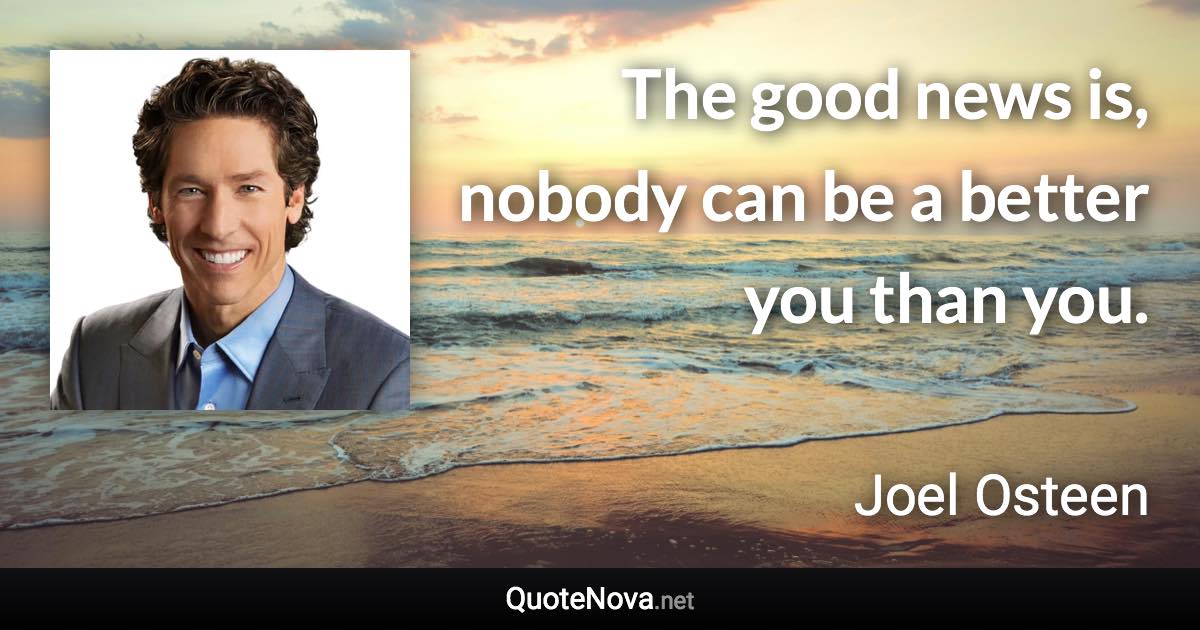 The good news is, nobody can be a better you than you. - Joel Osteen quote