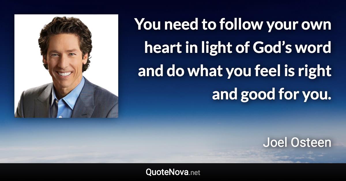 You need to follow your own heart in light of God’s word and do what you feel is right and good for you. - Joel Osteen quote