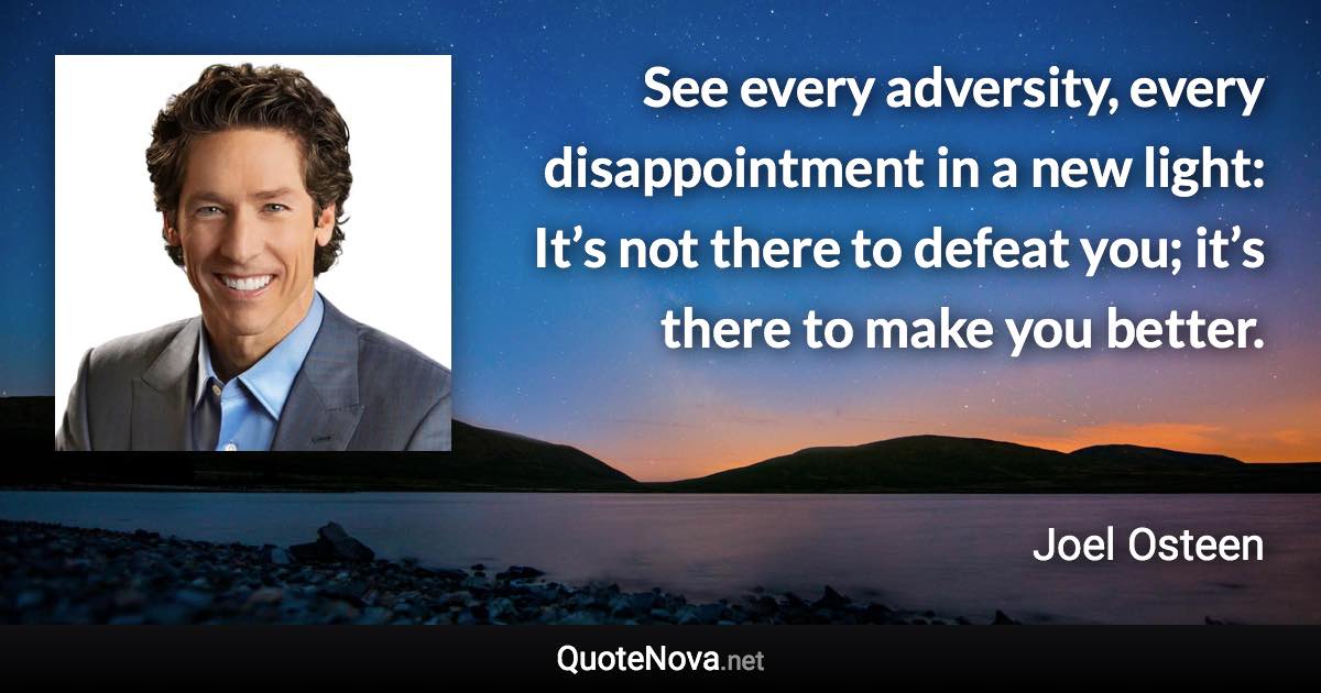 See every adversity, every disappointment in a new light: It’s not there to defeat you; it’s there to make you better. - Joel Osteen quote