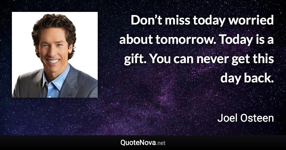 Don’t miss today worried about tomorrow. Today is a gift. You can never get this day back. - Joel Osteen quote