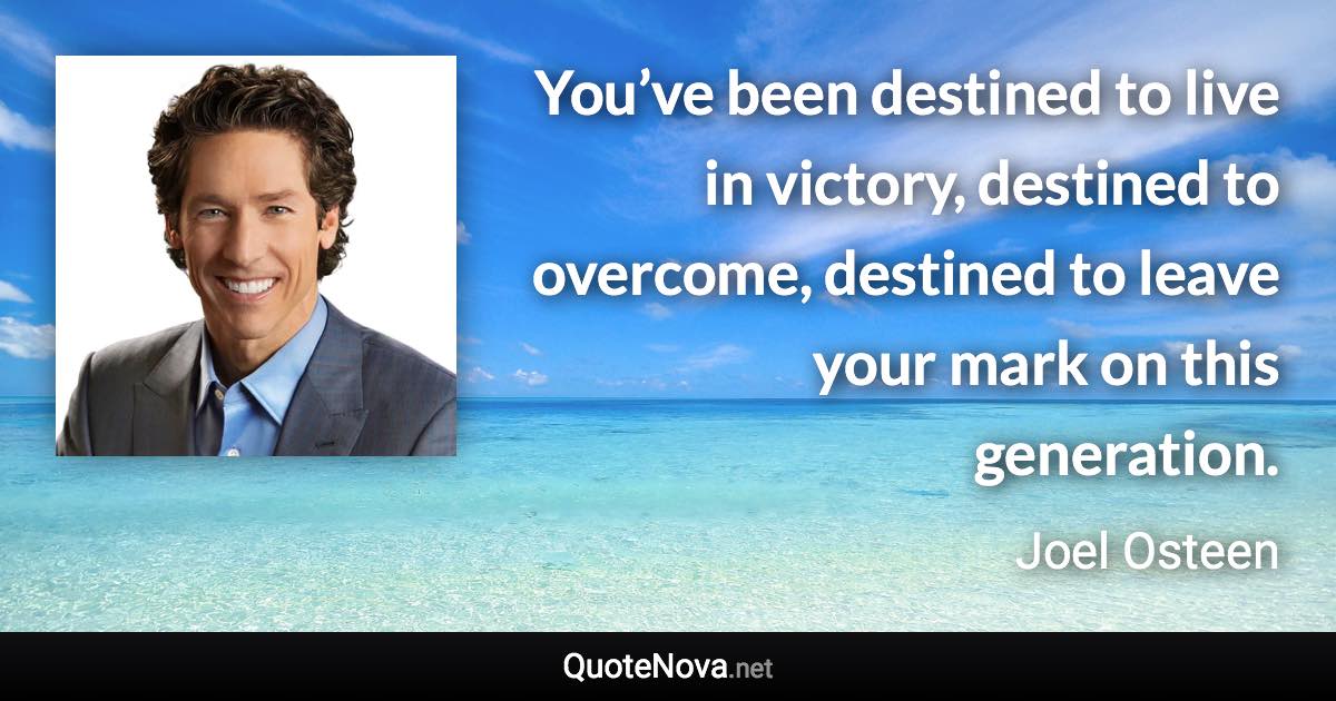 You’ve been destined to live in victory, destined to overcome, destined to leave your mark on this generation. - Joel Osteen quote