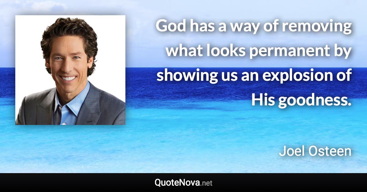 God has a way of removing what looks permanent by showing us an explosion of His goodness. - Joel Osteen quote