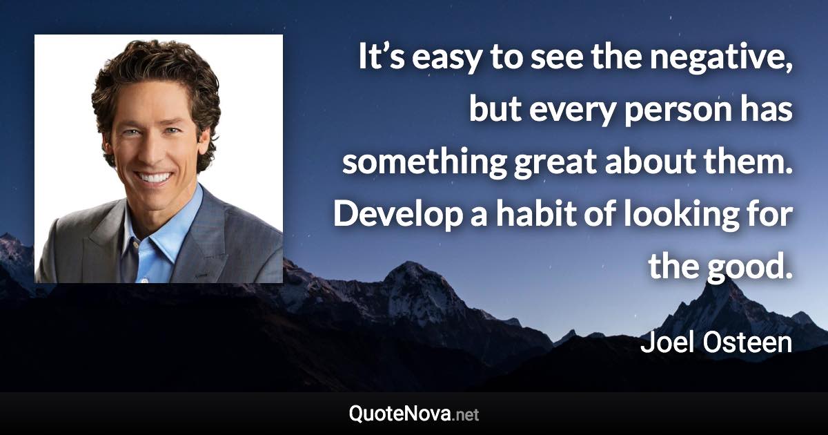 It’s easy to see the negative, but every person has something great about them. Develop a habit of looking for the good. - Joel Osteen quote