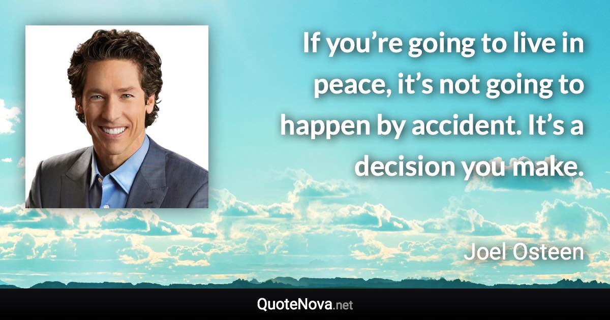 If you’re going to live in peace, it’s not going to happen by accident. It’s a decision you make. - Joel Osteen quote