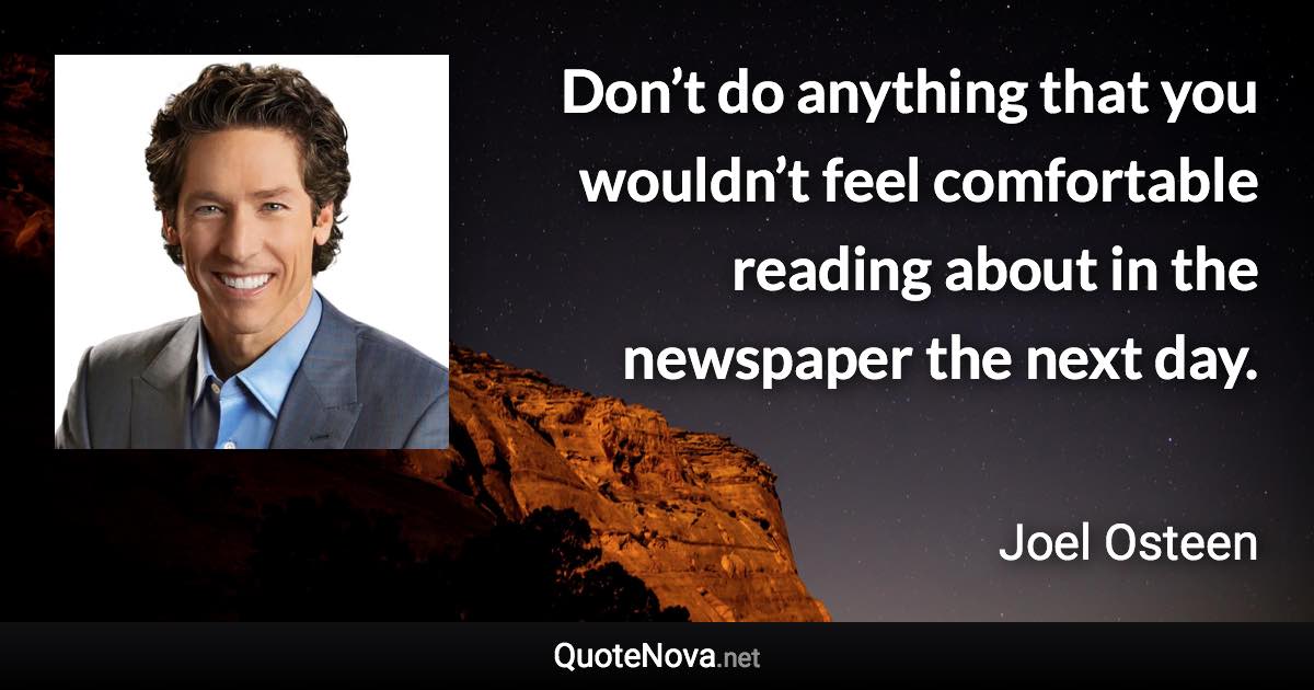 Don’t do anything that you wouldn’t feel comfortable reading about in the newspaper the next day. - Joel Osteen quote