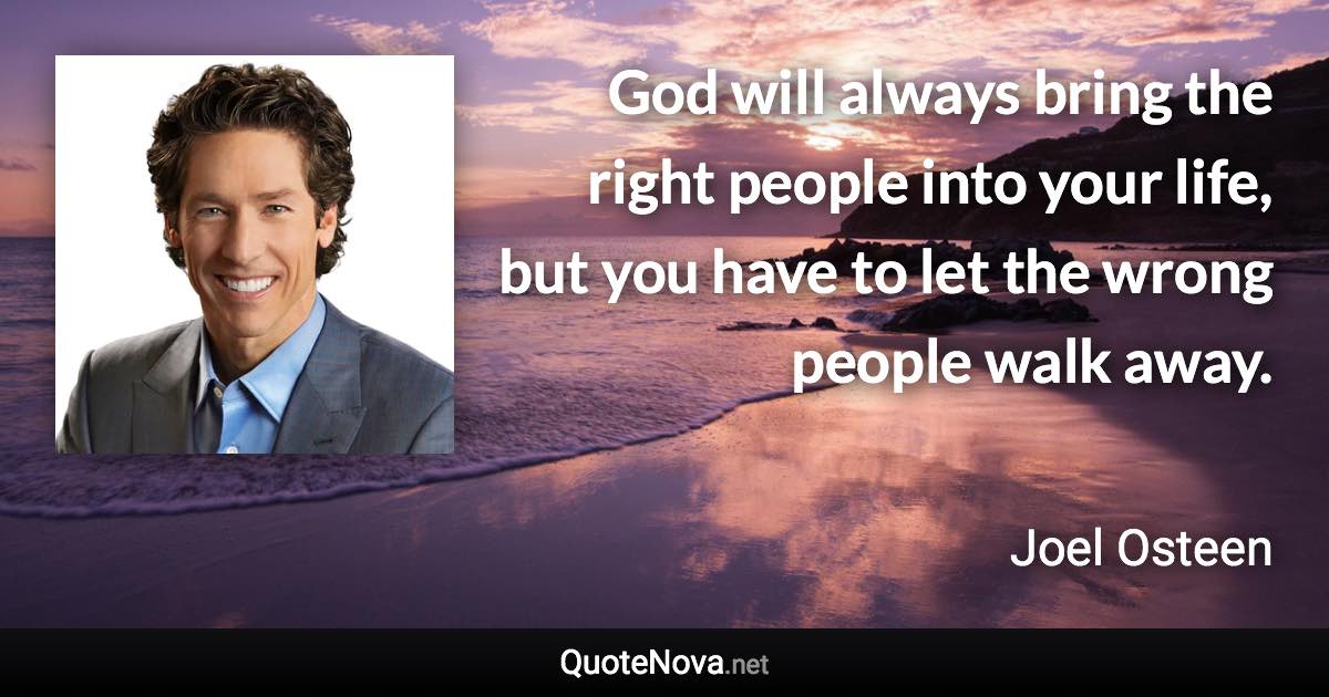 God will always bring the right people into your life, but you have to let the wrong people walk away. - Joel Osteen quote