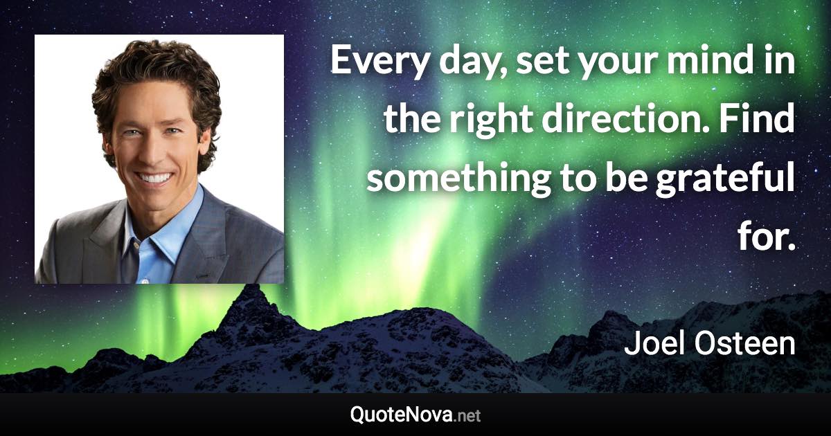 Every day, set your mind in the right direction. Find something to be grateful for. - Joel Osteen quote