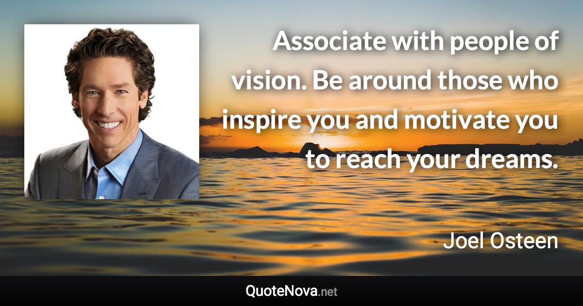 Associate with people of vision. Be around those who inspire you and motivate you to reach your dreams. - Joel Osteen quote