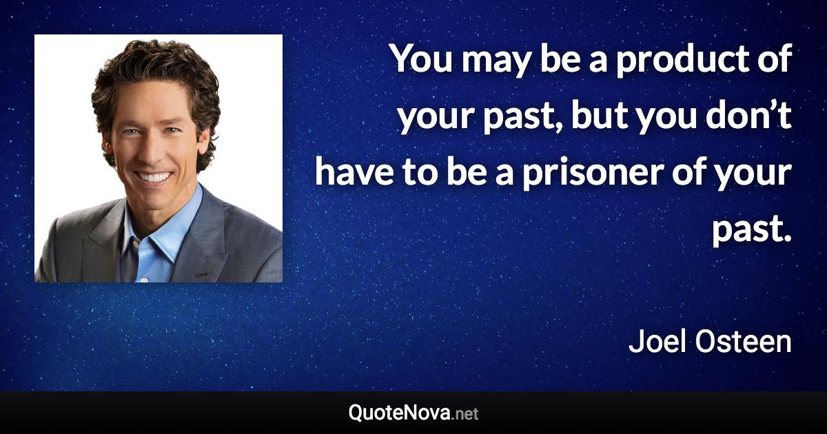 You may be a product of your past, but you don’t have to be a prisoner of your past. - Joel Osteen quote