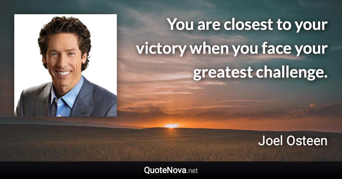 You are closest to your victory when you face your greatest challenge. - Joel Osteen quote