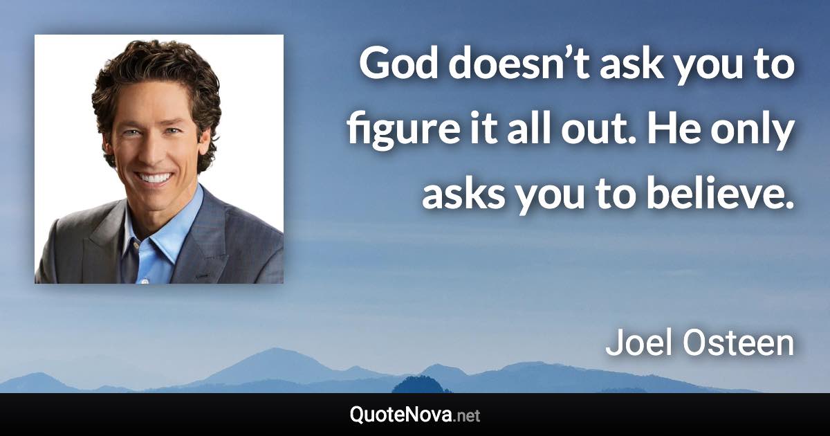 God doesn’t ask you to figure it all out. He only asks you to believe. - Joel Osteen quote