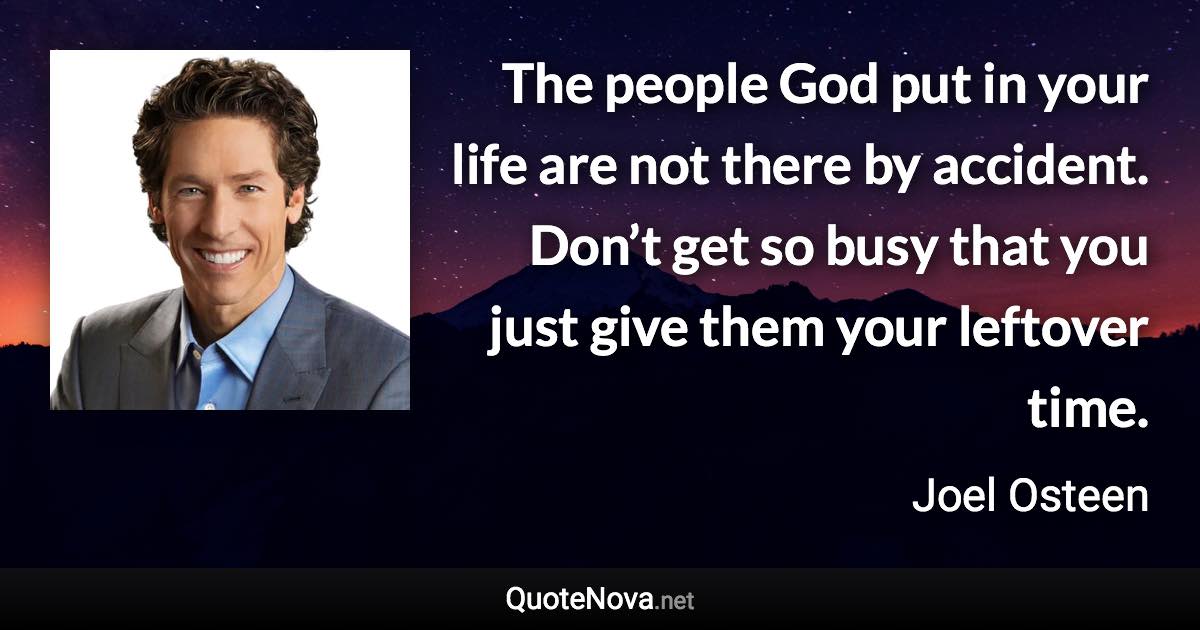 The people God put in your life are not there by accident. Don’t get so busy that you just give them your leftover time. - Joel Osteen quote