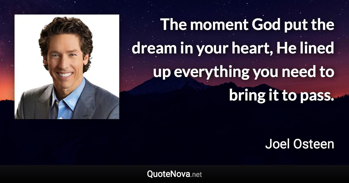 The moment God put the dream in your heart, He lined up everything you need to bring it to pass. - Joel Osteen quote