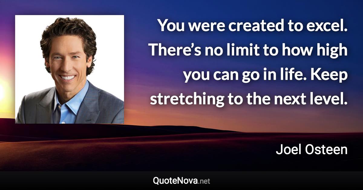 You were created to excel. There’s no limit to how high you can go in life. Keep stretching to the next level. - Joel Osteen quote