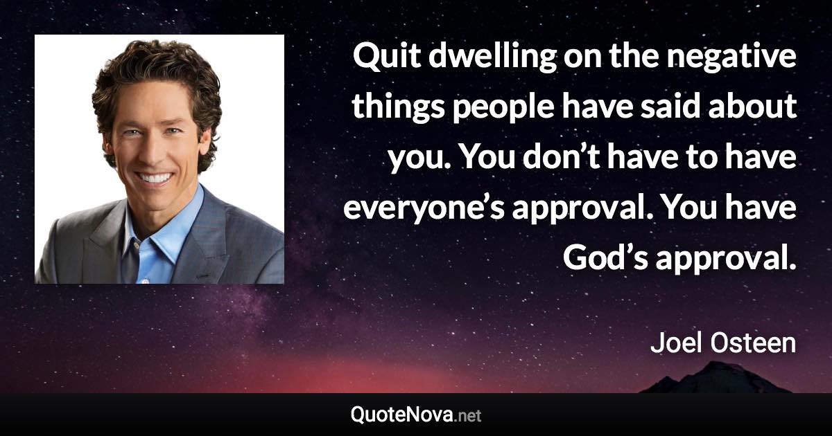 Quit dwelling on the negative things people have said about you. You don’t have to have everyone’s approval. You have God’s approval. - Joel Osteen quote