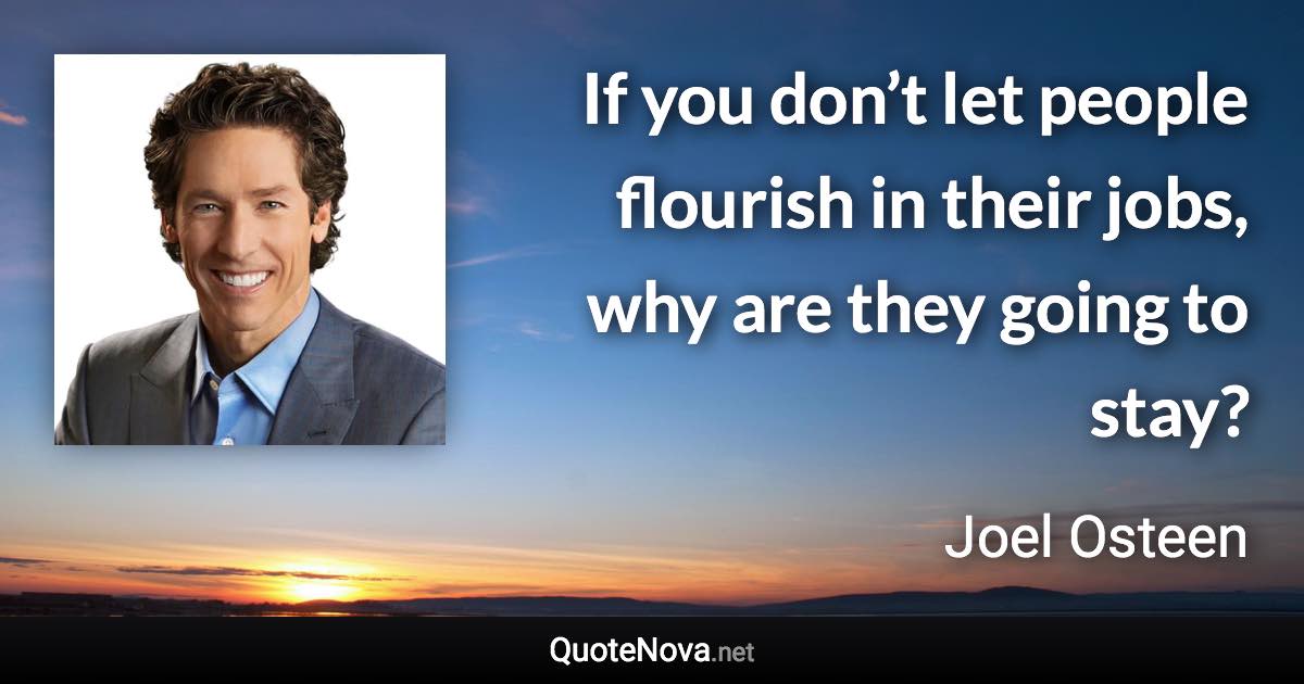 If you don’t let people flourish in their jobs, why are they going to stay? - Joel Osteen quote