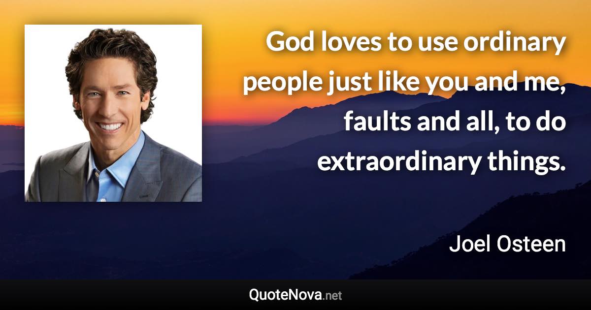 God loves to use ordinary people just like you and me, faults and all, to do extraordinary things. - Joel Osteen quote