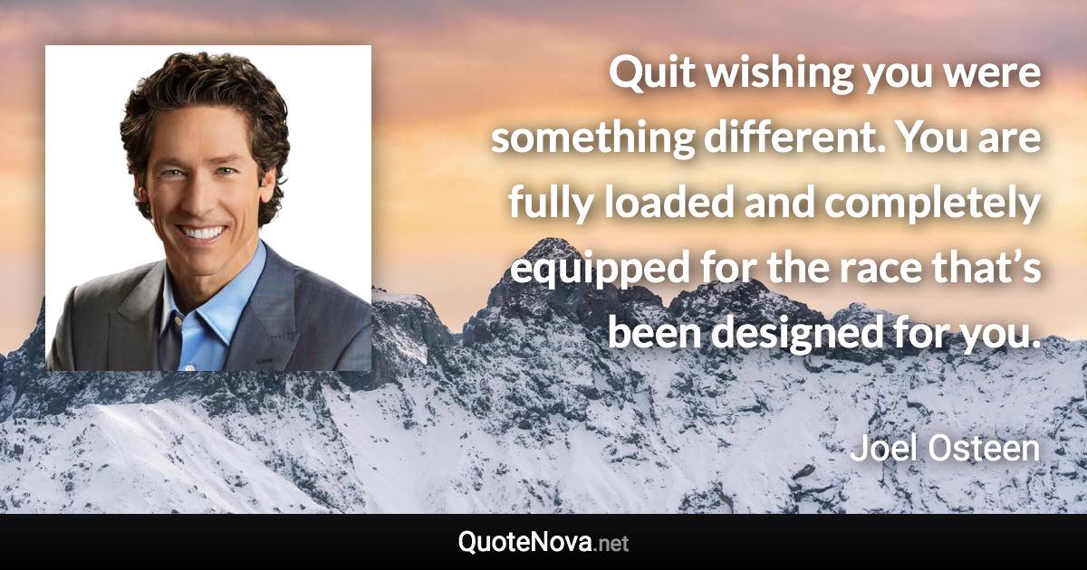 Quit wishing you were something different. You are fully loaded and completely equipped for the race that’s been designed for you. - Joel Osteen quote