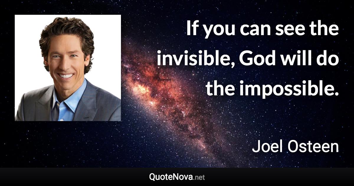 If you can see the invisible, God will do the impossible. - Joel Osteen quote