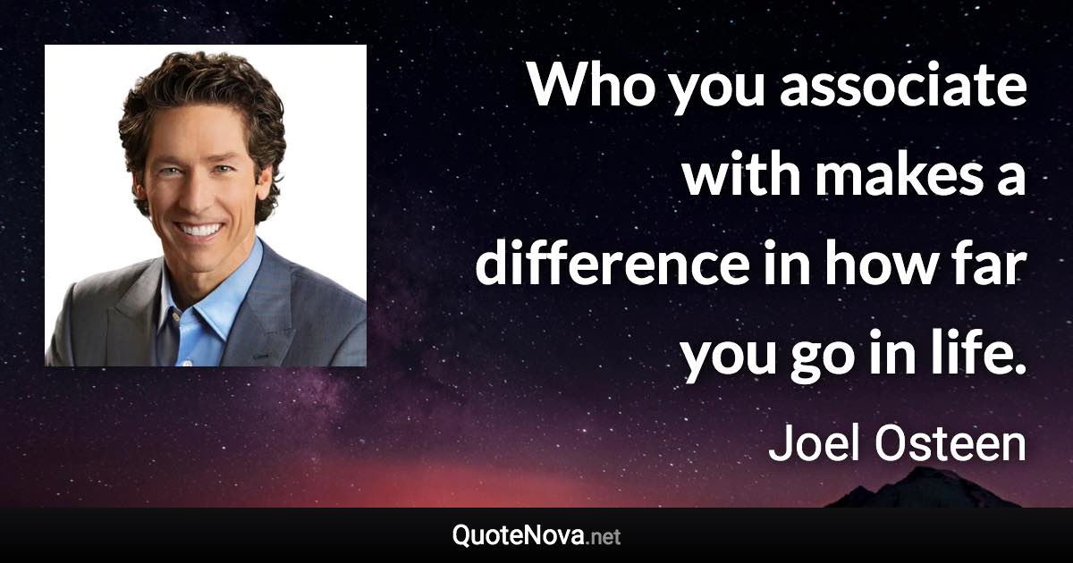 Who you associate with makes a difference in how far you go in life. - Joel Osteen quote