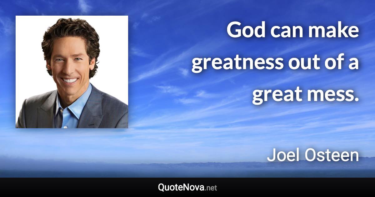 God can make greatness out of a great mess. - Joel Osteen quote