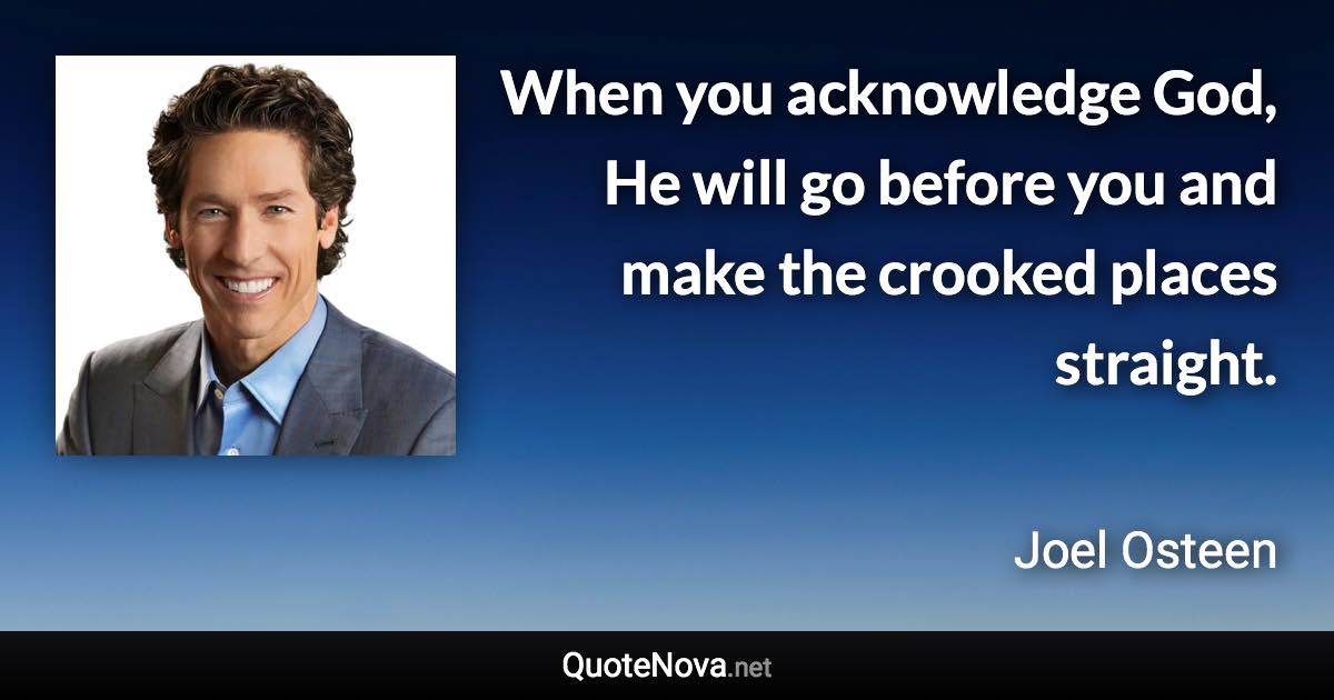 When you acknowledge God, He will go before you and make the crooked places straight. - Joel Osteen quote