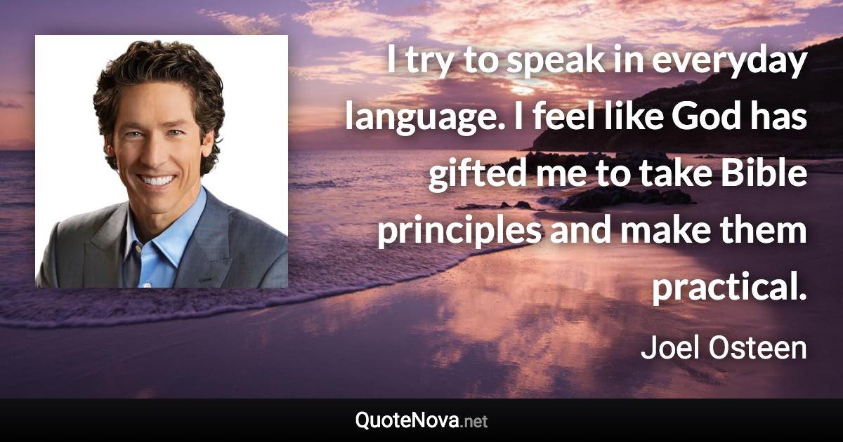 I try to speak in everyday language. I feel like God has gifted me to take Bible principles and make them practical. - Joel Osteen quote