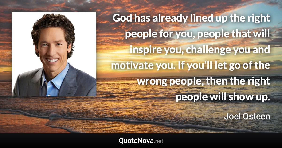 God has already lined up the right people for you, people that will inspire you, challenge you and motivate you. If you’ll let go of the wrong people, then the right people will show up. - Joel Osteen quote