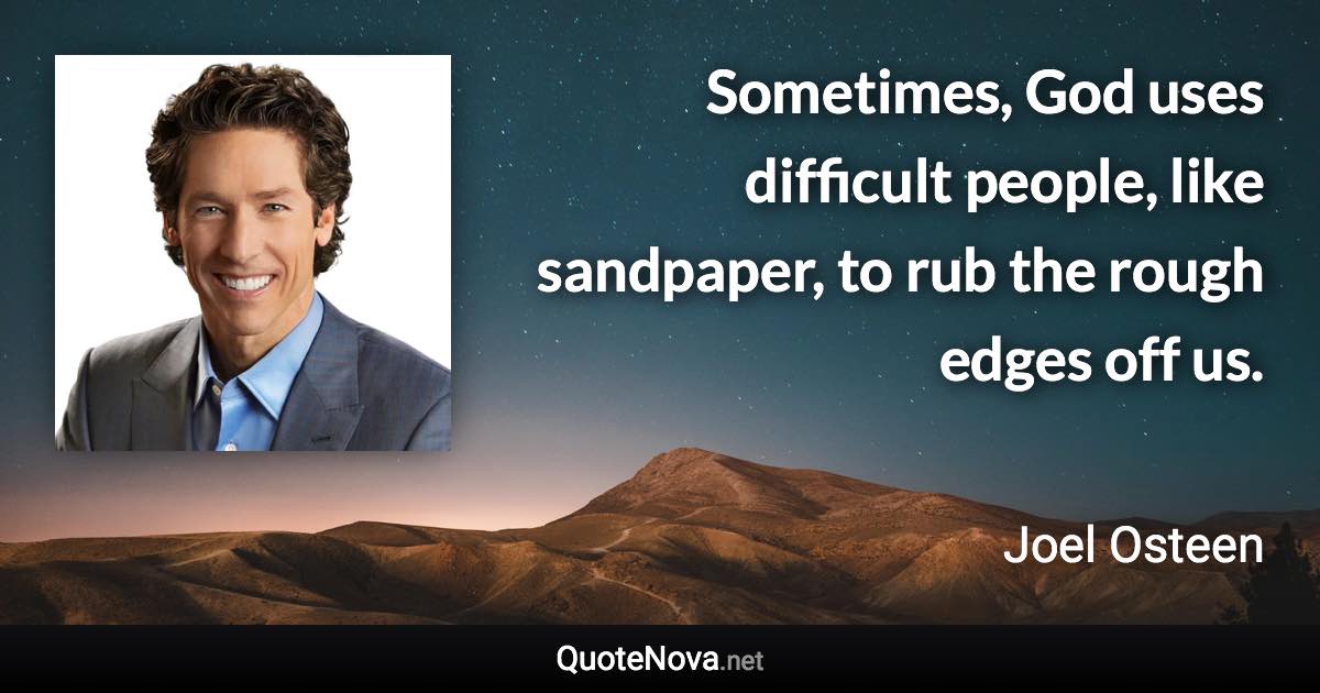 Sometimes, God uses difficult people, like sandpaper, to rub the rough edges off us. - Joel Osteen quote