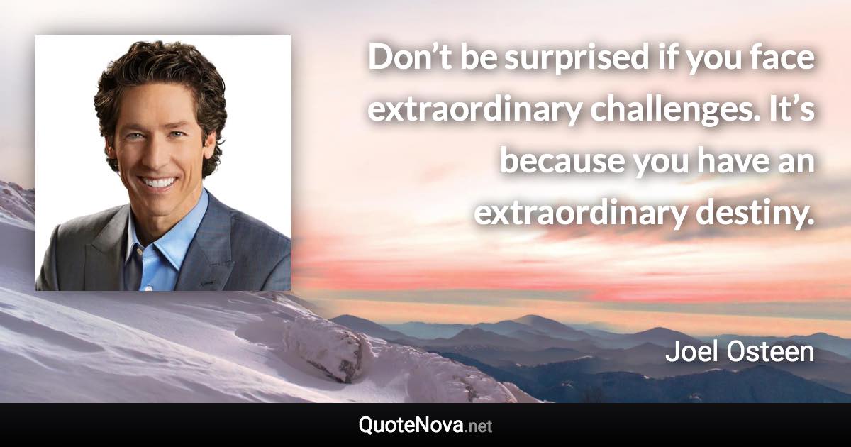 Don’t be surprised if you face extraordinary challenges. It’s because you have an extraordinary destiny. - Joel Osteen quote