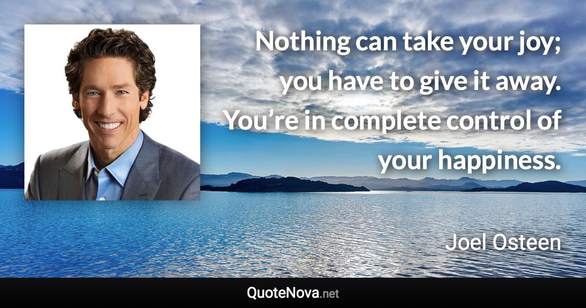 Nothing can take your joy; you have to give it away. You’re in complete control of your happiness. - Joel Osteen quote