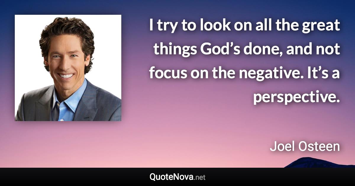 I try to look on all the great things God’s done, and not focus on the negative. It’s a perspective. - Joel Osteen quote