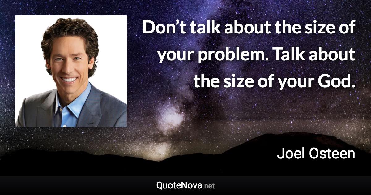 Don’t talk about the size of your problem. Talk about the size of your God. - Joel Osteen quote