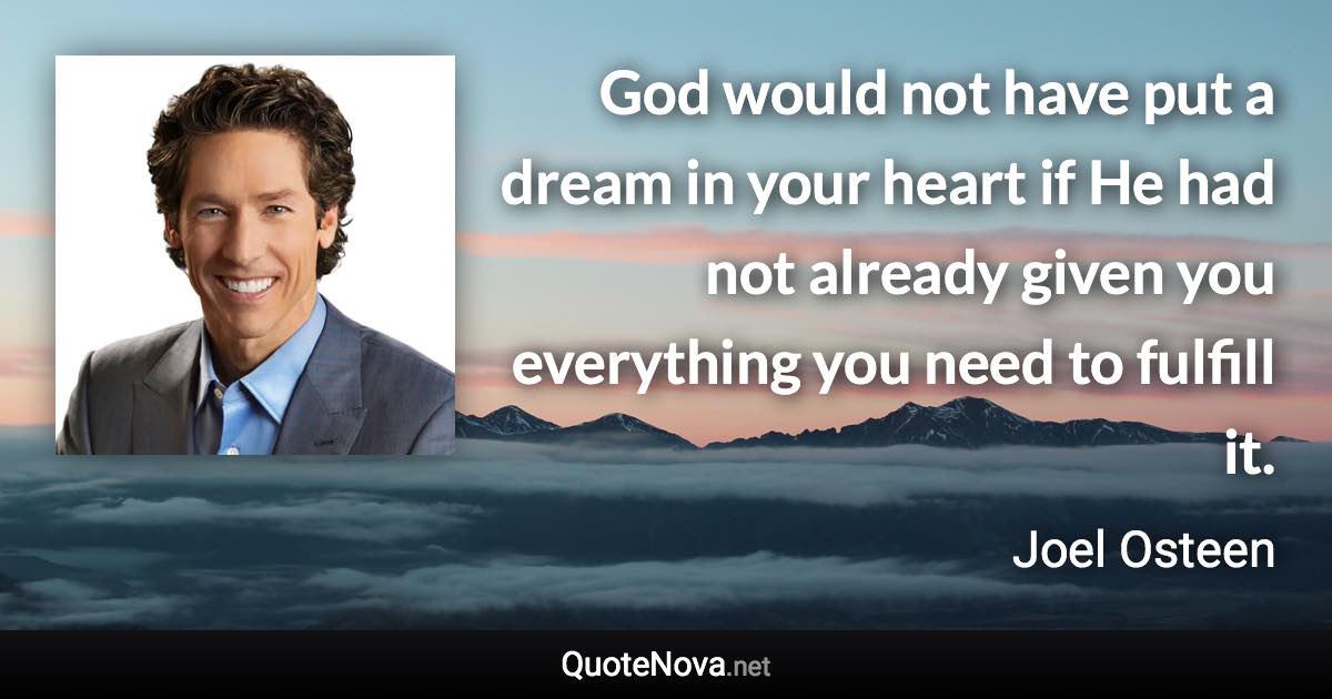 God would not have put a dream in your heart if He had not already given you everything you need to fulfill it. - Joel Osteen quote