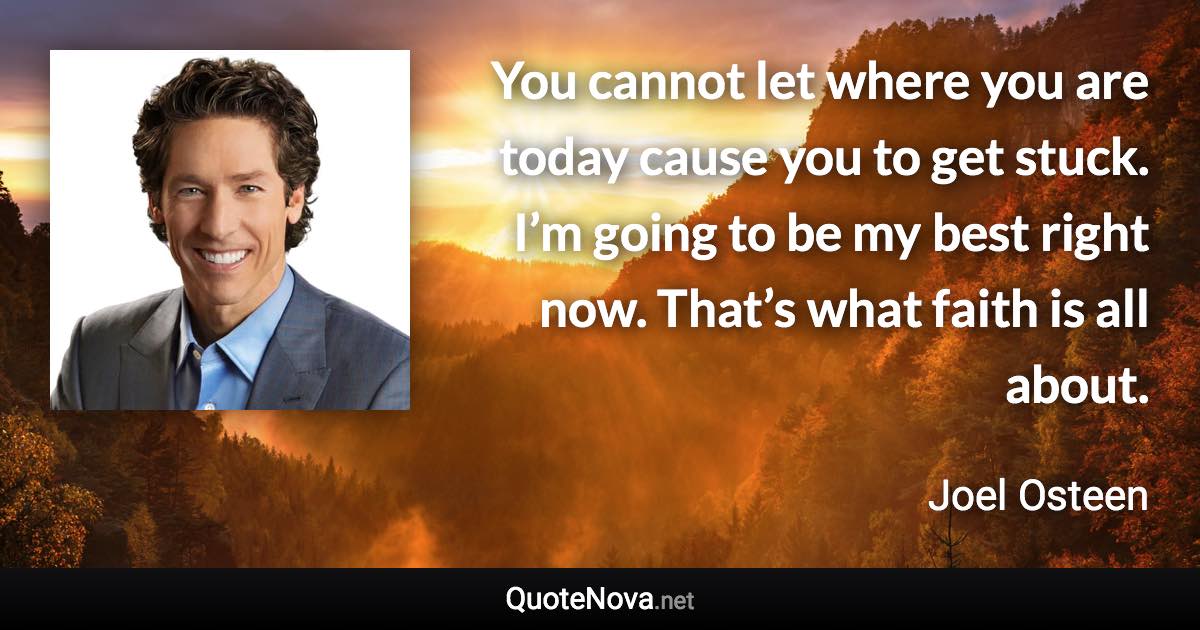 You cannot let where you are today cause you to get stuck. I’m going to be my best right now. That’s what faith is all about. - Joel Osteen quote