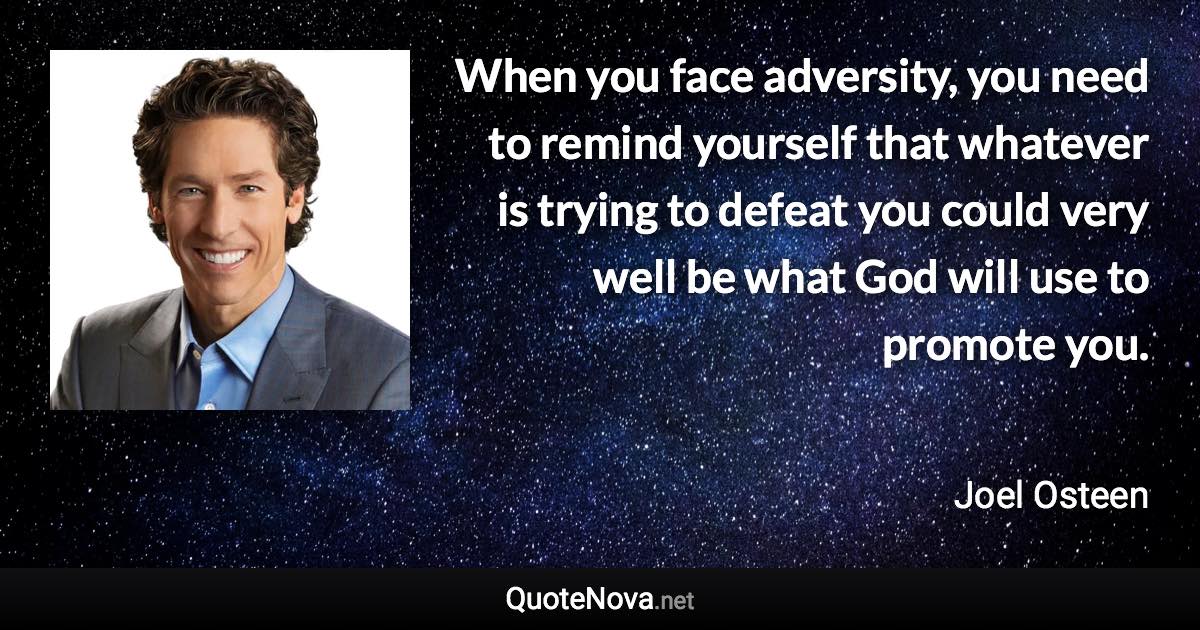 When you face adversity, you need to remind yourself that whatever is trying to defeat you could very well be what God will use to promote you. - Joel Osteen quote