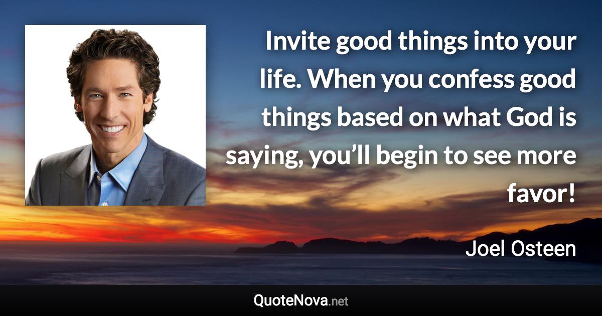 Invite good things into your life. When you confess good things based on what God is saying, you’ll begin to see more favor! - Joel Osteen quote