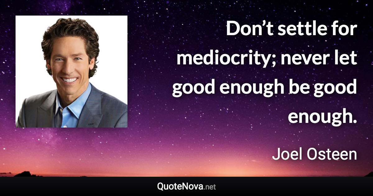 Don’t settle for mediocrity; never let good enough be good enough. - Joel Osteen quote