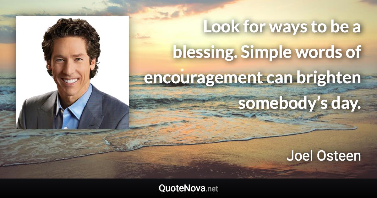 Look for ways to be a blessing. Simple words of encouragement can brighten somebody’s day. - Joel Osteen quote