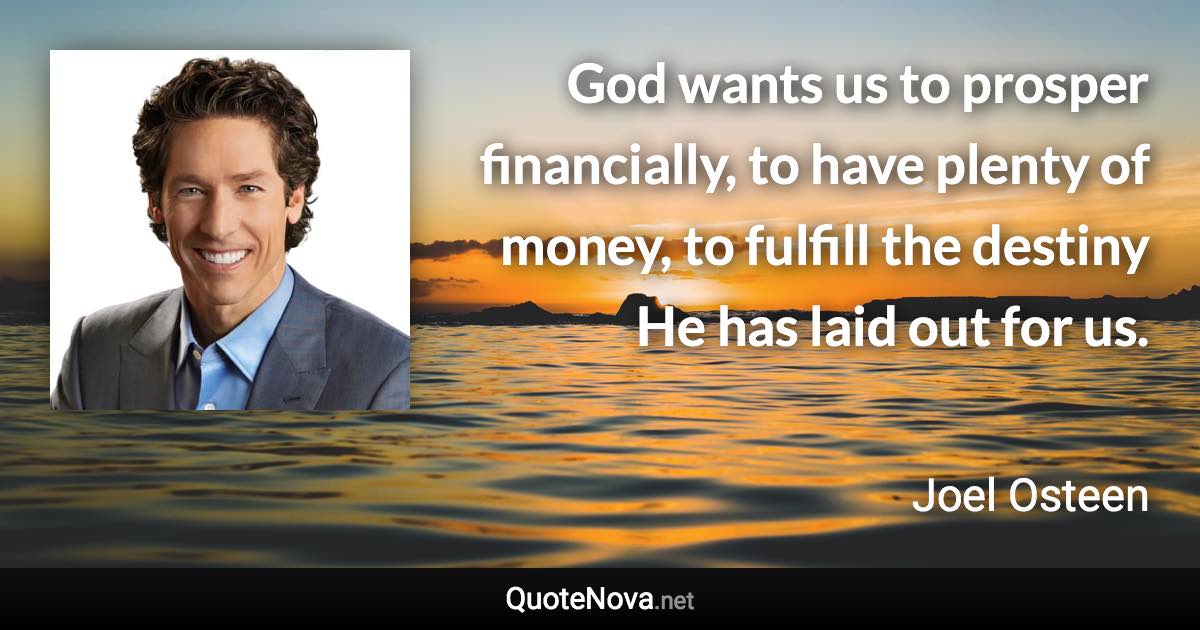 God wants us to prosper financially, to have plenty of money, to fulfill the destiny He has laid out for us. - Joel Osteen quote