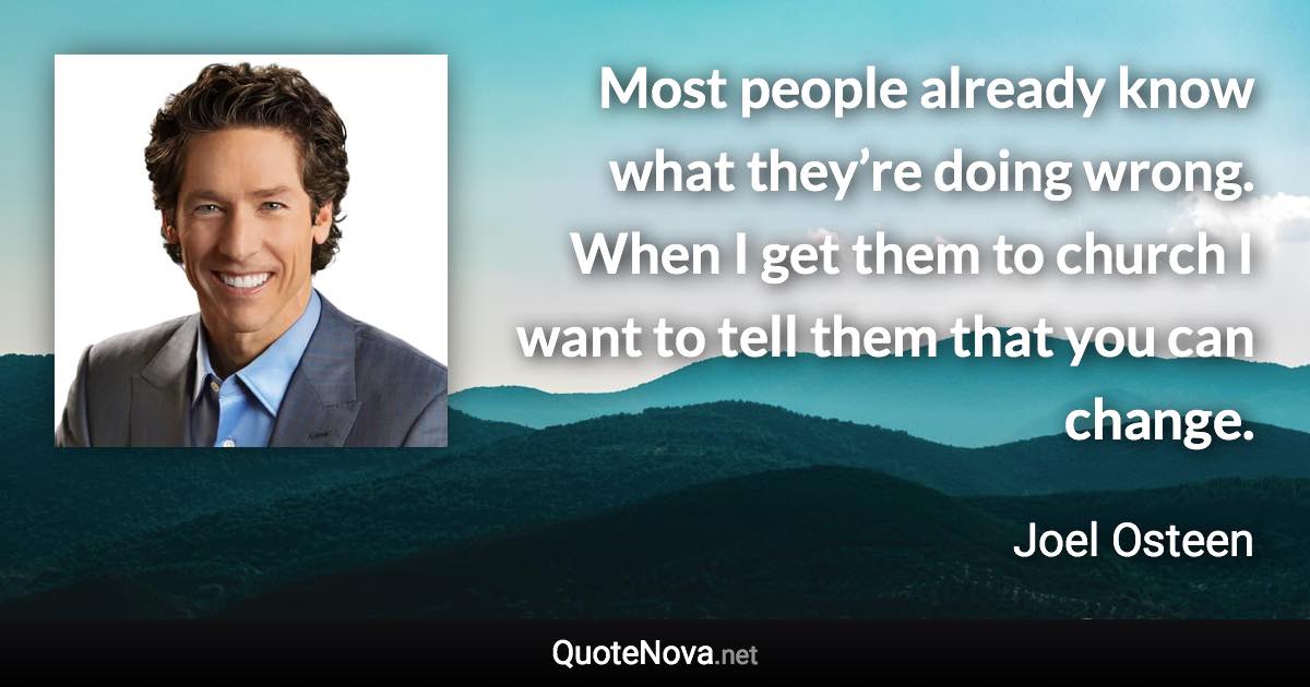 Most people already know what they’re doing wrong. When I get them to church I want to tell them that you can change. - Joel Osteen quote