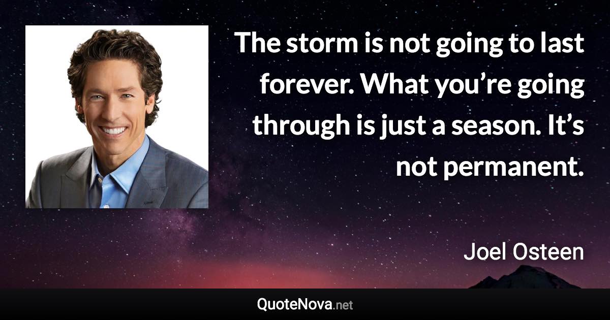 The storm is not going to last forever. What you’re going through is just a season. It’s not permanent. - Joel Osteen quote