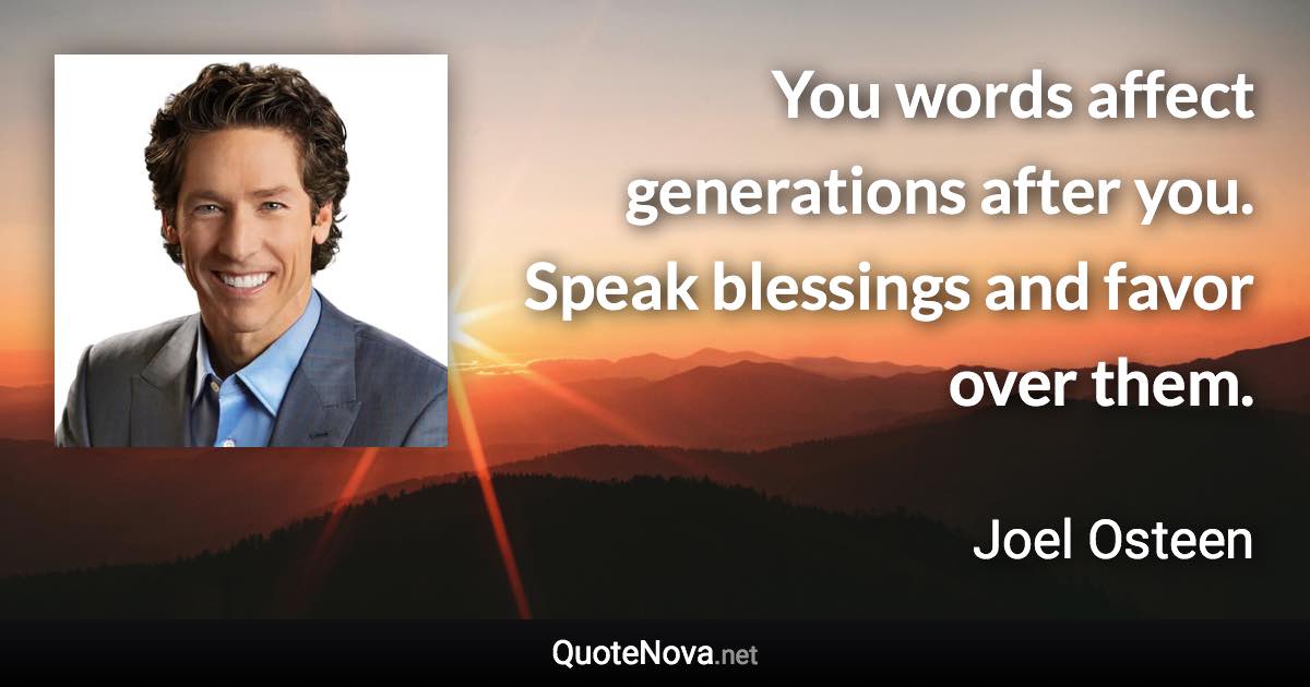 You words affect generations after you. Speak blessings and favor over them. - Joel Osteen quote