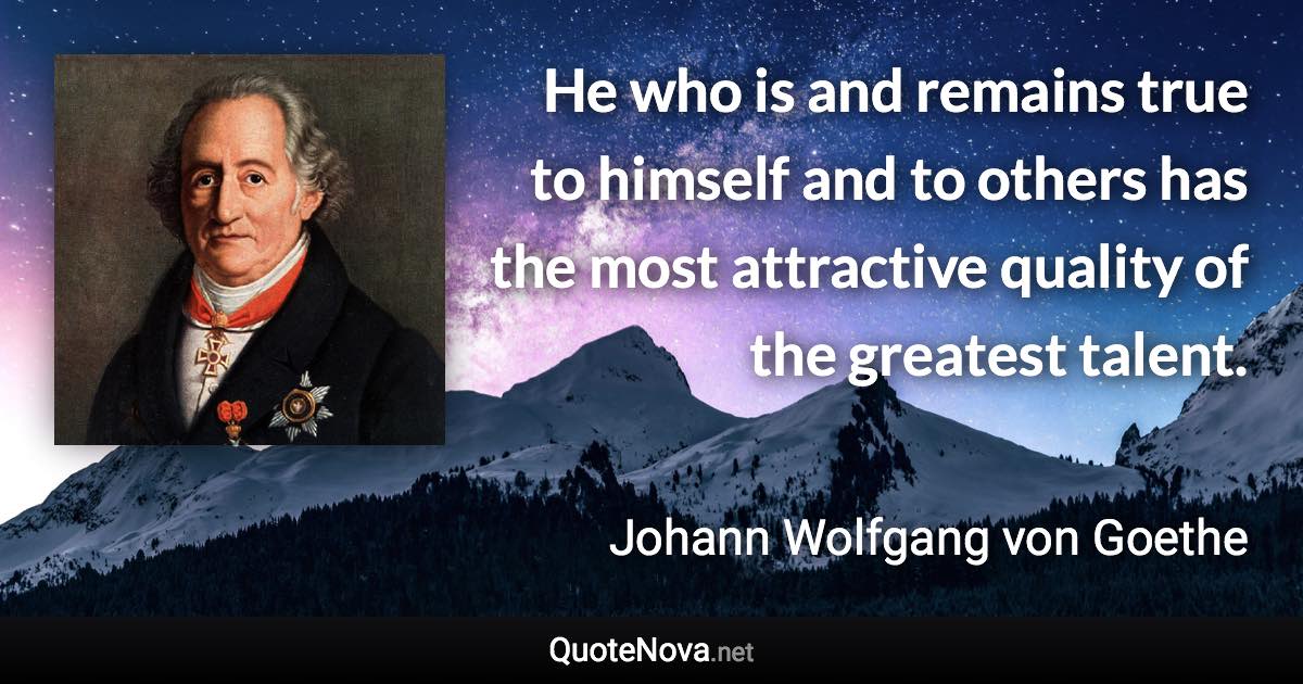 He who is and remains true to himself and to others has the most attractive quality of the greatest talent. - Johann Wolfgang von Goethe quote